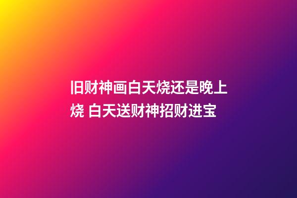 旧财神画白天烧还是晚上烧 白天送财神招财进宝